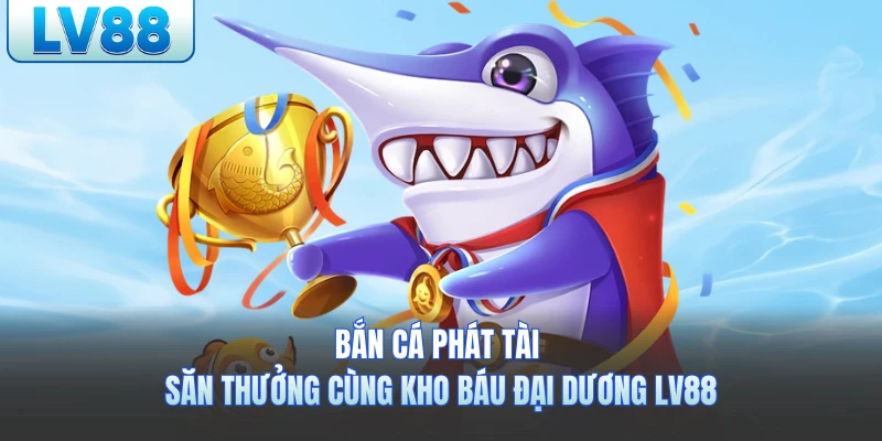 Bắn Cá Phát Tài - Săn Thưởng Cùng Kho Báu Đại Dương LV88