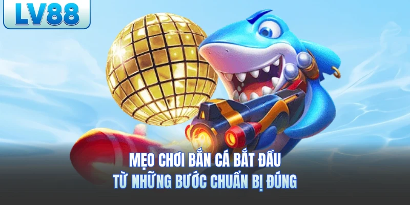 Mẹo chơi bắn cá bắt đầu từ những bước chuẩn bị đúng