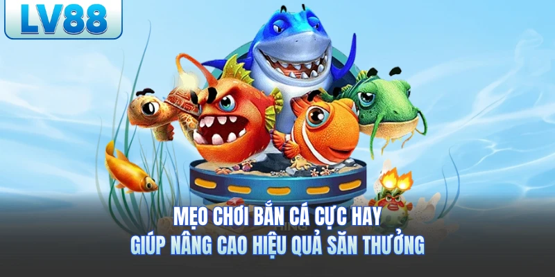 Mẹo Chơi Bắn Cá Cực Hay Giúp Nâng Cao Hiệu Quả Săn Thưởng